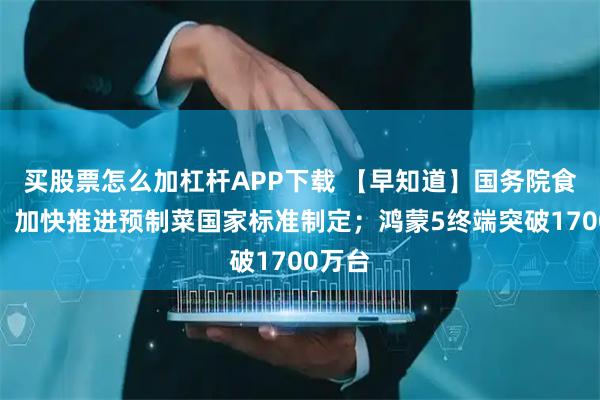 买股票怎么加杠杆APP下载 【早知道】国务院食安办：加快推进预制菜国家标准制定；鸿蒙5终端突破1700万台