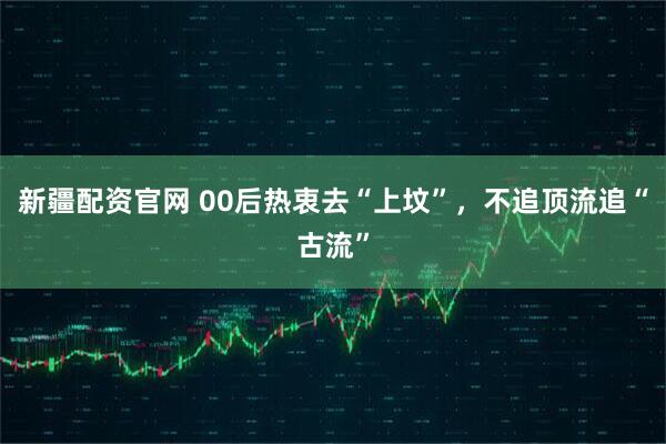 新疆配资官网 00后热衷去“上坟”，不追顶流追“古流”