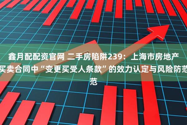 鑫月配配资官网 二手房陷阱239：上海市房地产买卖合同中“变更买受人条款”的效力认定与风险防范