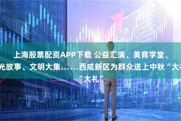 上海股票配资APP下载 公益汇演、美育学堂、微光故事、文明大集……西咸新区为群众送上中秋“大礼”