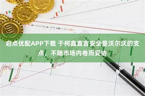 启点优配APP下载 于柯鑫直言安全是沃尔沃的支点，不随市场内卷而妥协