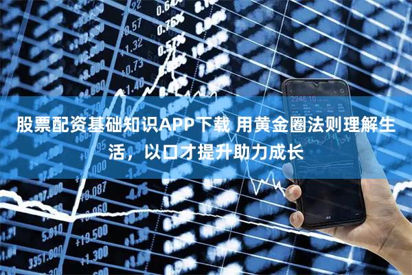 股票配资基础知识APP下载 用黄金圈法则理解生活，以口才提升助力成长