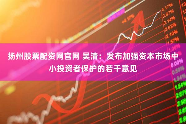 扬州股票配资网官网 吴清:发布加强资本市场中小投资者保护的若干意见