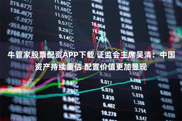 牛管家股票配资APP下载 证监会主席吴清：中国资产持续重估 配置价值更加显现