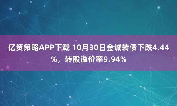 亿资策略APP下载 10月30日金诚转债下跌4.44%，转股溢价率9.94%