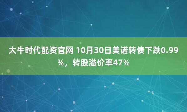 大牛时代配资官网 10月30日美诺转债下跌0.99%,转股溢价率47%