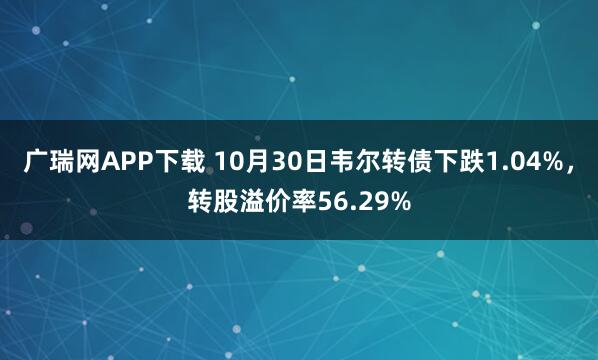 广瑞网APP下载 10月30日韦尔转债下跌1.04%，转股溢价率56.29%