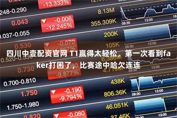 四川中壹配资官网 T1赢得太轻松，第一次看到faker打困了，比赛途中哈欠连连
