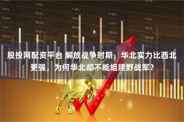 股投网配资平台 解放战争时期,华北实力比西北更强,为何华北却不能组建野战军?