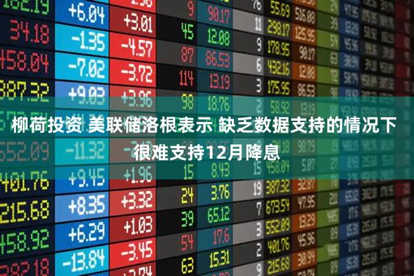 柳荷投资 美联储洛根表示 缺乏数据支持的情况下 很难支持12月降息