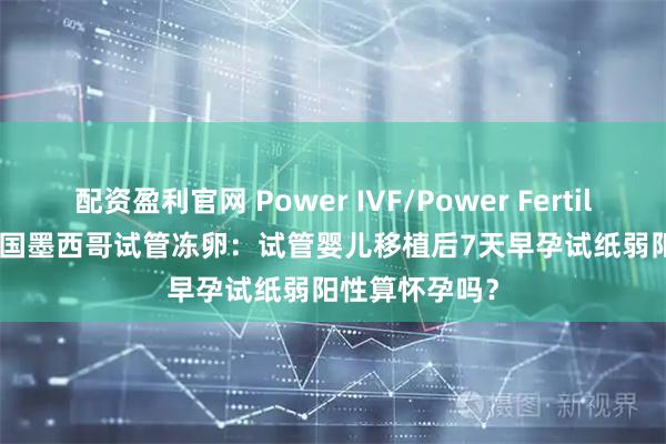 配资盈利官网 Power IVF/Power Fertiltiy Center美国墨西哥试管冻卵:试管婴儿移植后7天早孕试纸弱阳性算怀孕吗?