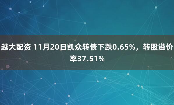 越大配资 11月20日凯众转债下跌0.65%,转股溢价率37.51%