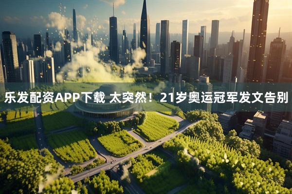 乐发配资APP下载 太突然!21岁奥运冠军发文告别