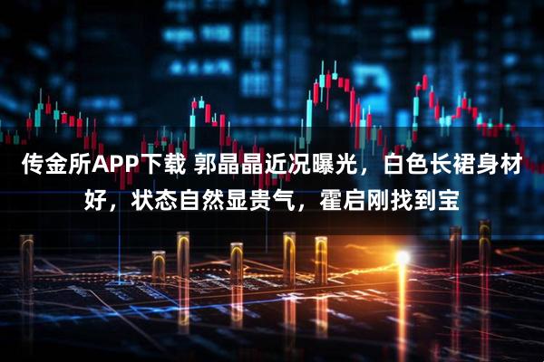 传金所APP下载 郭晶晶近况曝光，白色长裙身材好，状态自然显贵气，霍启刚找到宝