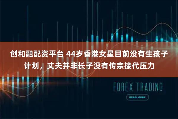 创和融配资平台 44岁香港女星目前没有生孩子计划,丈夫并非长子没有传宗接代压力