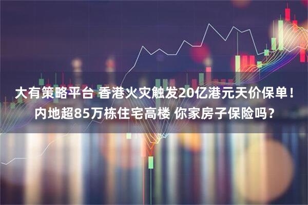 大有策略平台 香港火灾触发20亿港元天价保单！内地超85万栋住宅高楼 你家房子保险吗？