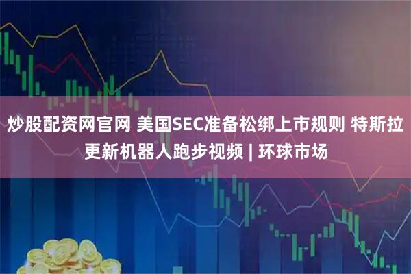 炒股配资网官网 美国SEC准备松绑上市规则 特斯拉更新机器人跑步视频 | 环球市场