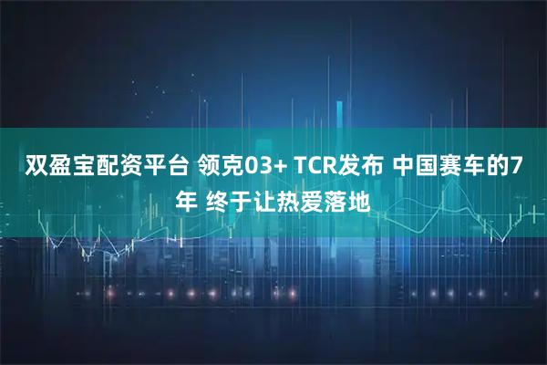 双盈宝配资平台 领克03+ TCR发布 中国赛车的7年 终于让热爱落地