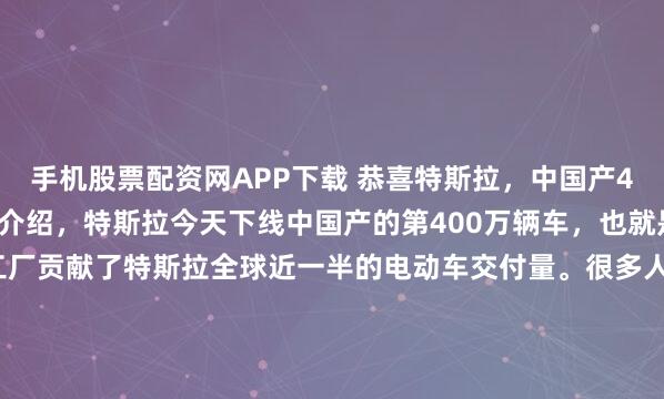 手机股票配资网APP下载 恭喜特斯拉，中国产400万辆车下线了。根据介绍，特斯拉今天下线中国产的第400万辆车，也就是说6年时间，上海超级工厂贡献了特斯拉全球近一半的电动车交付量。很多人不理解，为什么特斯拉那么火爆，其实特斯拉很多零部件都是我国产的，其中特斯拉Model 3/Y超95%零件本土采购，对特斯拉...