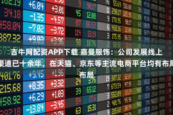 吉牛网配资APP下载 嘉曼服饰：公司发展线上渠道已十余年，在天猫、京东等主流电商平台均有布局