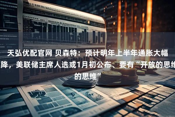天弘优配官网 贝森特：预计明年上半年通胀大幅下降，美联储主席人选或1月初公布、要有“开放的思维”