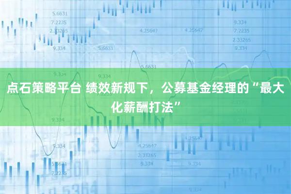 点石策略平台 绩效新规下，公募基金经理的“最大化薪酬打法”