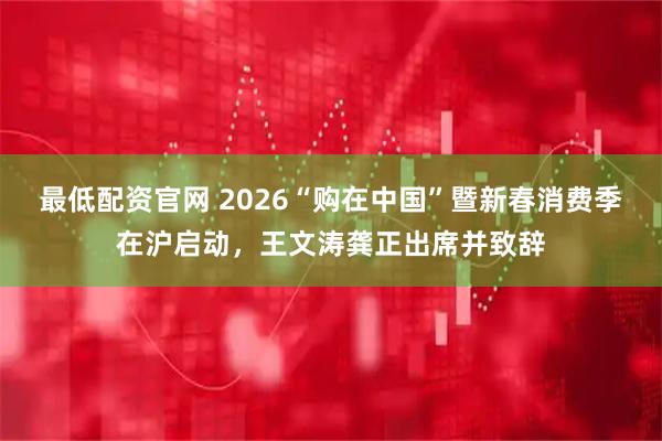 最低配资官网 2026“购在中国”暨新春消费季在沪启动，王文涛龚正出席并致辞