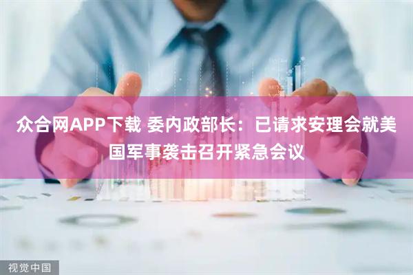 众合网APP下载 委内政部长：已请求安理会就美国军事袭击召开紧急会议