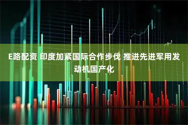 E路配资 印度加紧国际合作步伐 推进先进军用发动机国产化