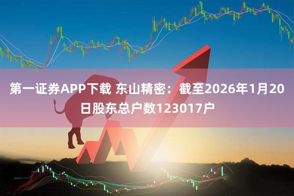 第一证券APP下载 东山精密：截至2026年1月20日股东总户数123017户