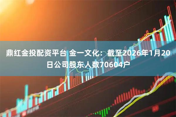 鼎红金投配资平台 金一文化：截至2026年1月20日公司股东人数70604户