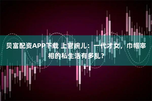 贝富配资APP下载 上官婉儿：一代才女，巾帼宰相的私生活有多乱？