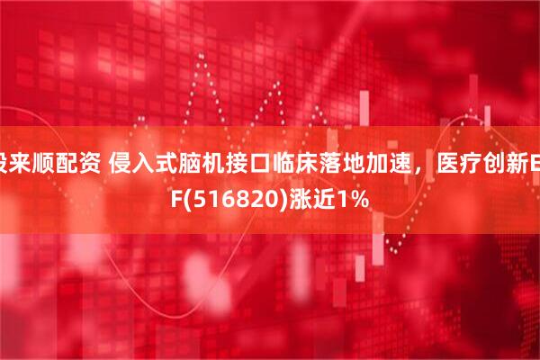 股来顺配资 侵入式脑机接口临床落地加速，医疗创新ETF(516820)涨近1%