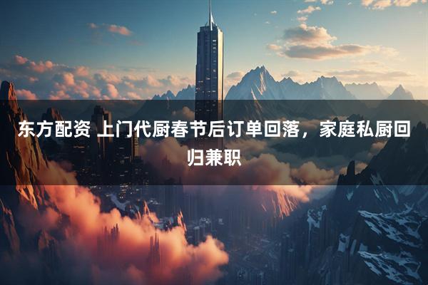 东方配资 上门代厨春节后订单回落，家庭私厨回归兼职