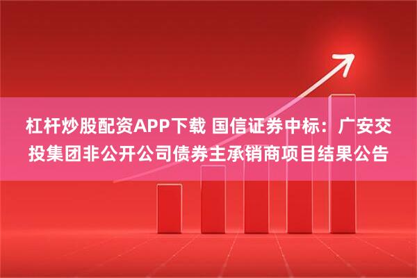 杠杆炒股配资APP下载 国信证券中标：广安交投集团非公开公司债券主承销商项目结果公告