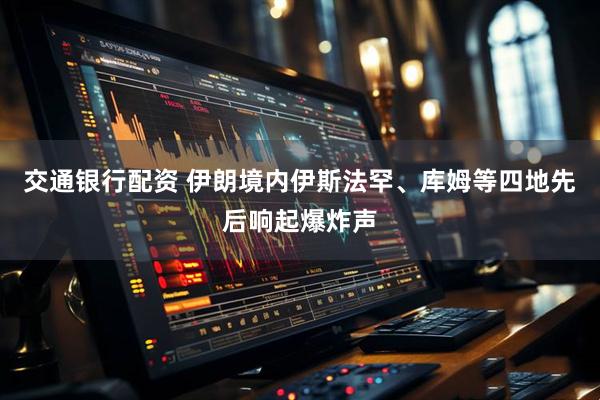 交通银行配资 伊朗境内伊斯法罕、库姆等四地先后响起爆炸声