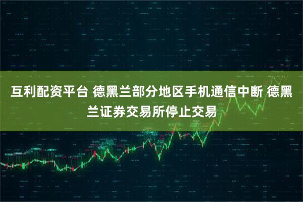 互利配资平台 德黑兰部分地区手机通信中断 德黑兰证券交易所停止交易