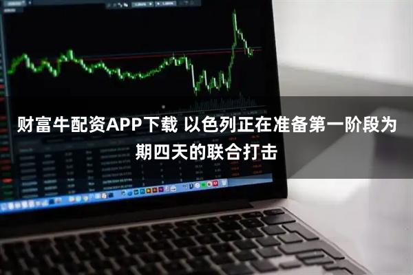 财富牛配资APP下载 以色列正在准备第一阶段为期四天的联合打击