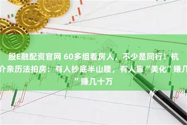 股E融配资官网 60多组看房人，不少是同行！杭州中介亲历法拍房：有人抄底半山腰，有人靠“美化”赚几十万