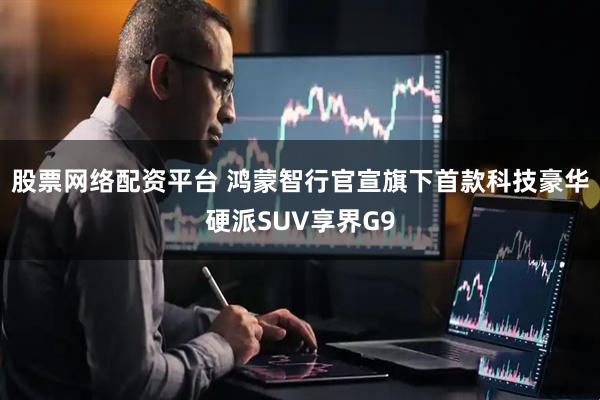 股票网络配资平台 鸿蒙智行官宣旗下首款科技豪华硬派SUV享界G9
