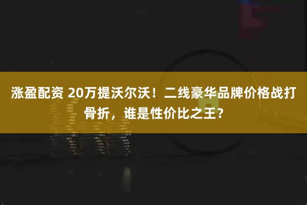 涨盈配资 20万提沃尔沃！二线豪华品牌价格战打骨折，谁是性价比之王？