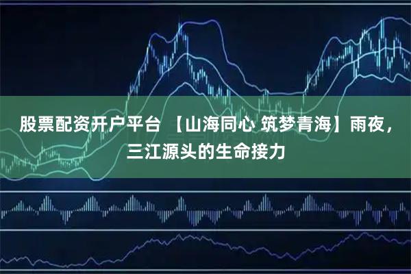 股票配资开户平台 【山海同心 筑梦青海】雨夜，三江源头的生命接力
