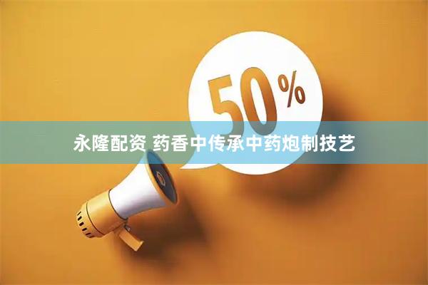 永隆配资 药香中传承中药炮制技艺