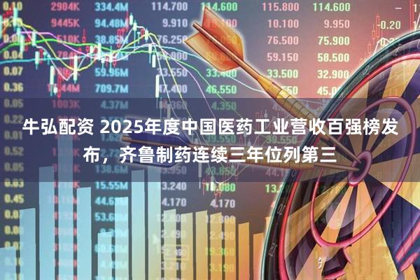 牛弘配资 2025年度中国医药工业营收百强榜发布，齐鲁制药连续三年位列第三