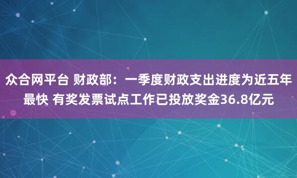 众合网平台 财政部：一季度财政支出进度为近五年最快 有奖发票试点工作已投放奖金36.8亿元