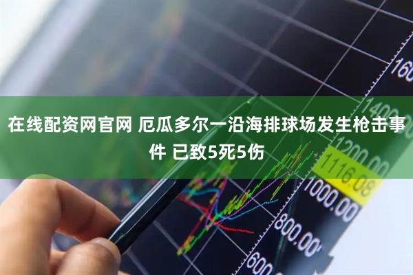 在线配资网官网 厄瓜多尔一沿海排球场发生枪击事件 已致5死5伤