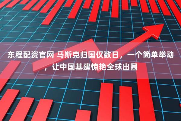 东程配资官网 马斯克归国仅数日，一个简单举动，让中国基建惊艳全球出圈
