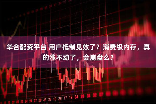 华合配资平台 用户抵制见效了？消费级内存，真的涨不动了，会崩盘么？