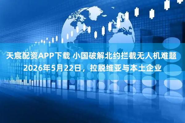 天宸配资APP下载 小国破解北约拦截无人机难题 2026年5月22日，拉脱维亚与本土企业