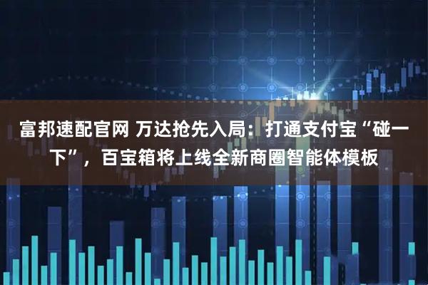 富邦速配官网 万达抢先入局：打通支付宝“碰一下”，百宝箱将上线全新商圈智能体模板